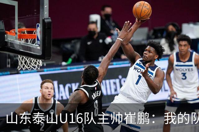 山东泰山U16队主帅崔鹏：我的队伍里 没有理所当然